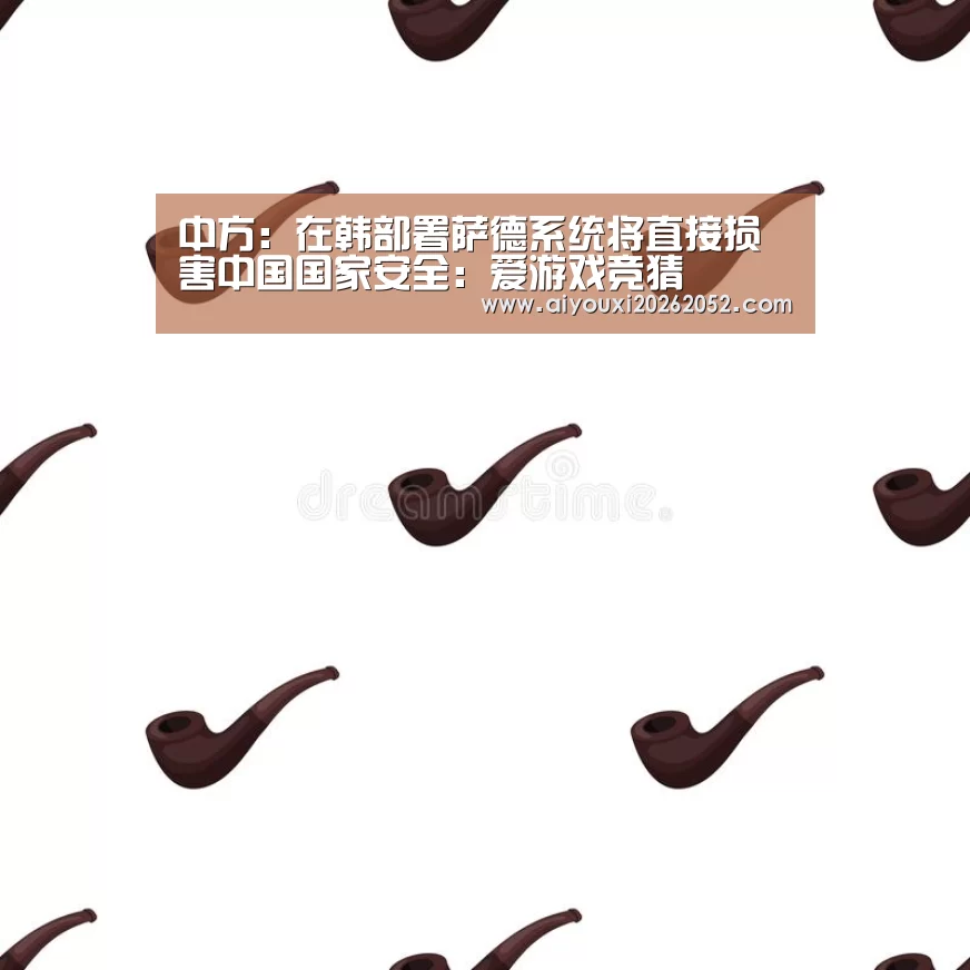中方:在韩部署萨德系统将直接损害中国国家安全:爱游戏竞猜(图1) 爱游戏竞猜