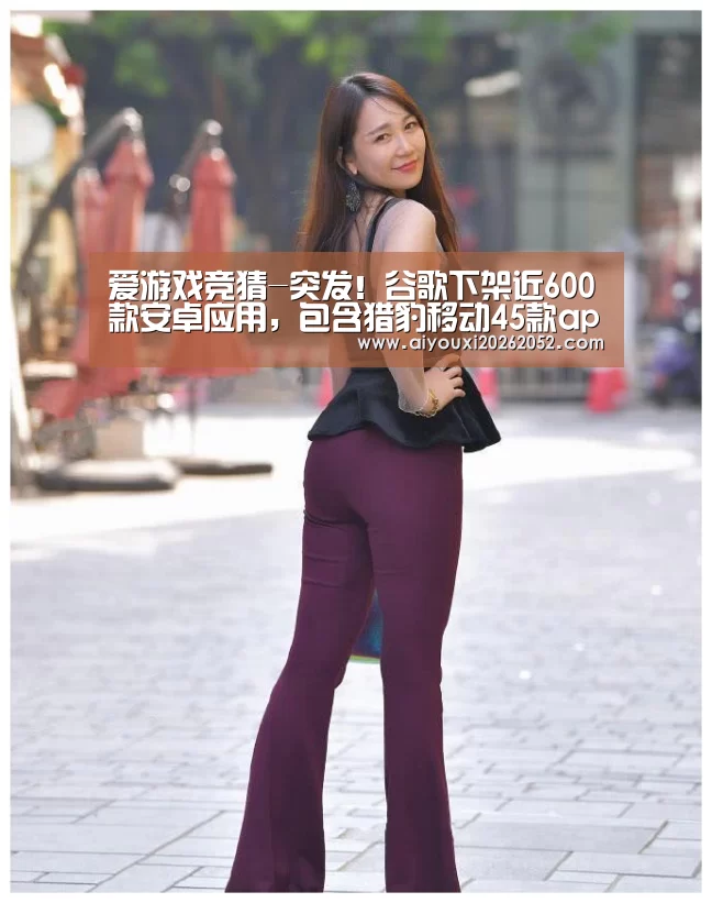 爱游戏竞猜-突发!谷歌下架近600款安卓应用,包含猎豹移动45款app(图1) 爱游戏赛事