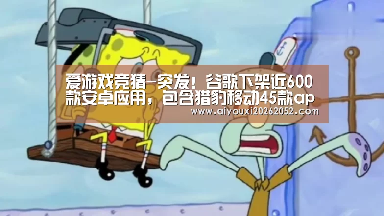 爱游戏竞猜-突发!谷歌下架近600款安卓应用,包含猎豹移动45款app(图2) 爱游戏娱乐