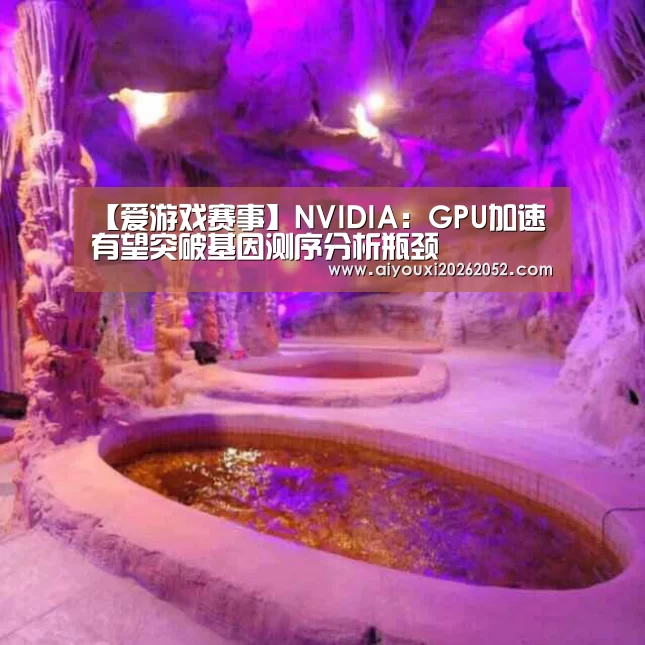 【爱游戏赛事】NVIDIA:GPU加速有望突破基因测序分析瓶颈(图1) 爱游戏体育