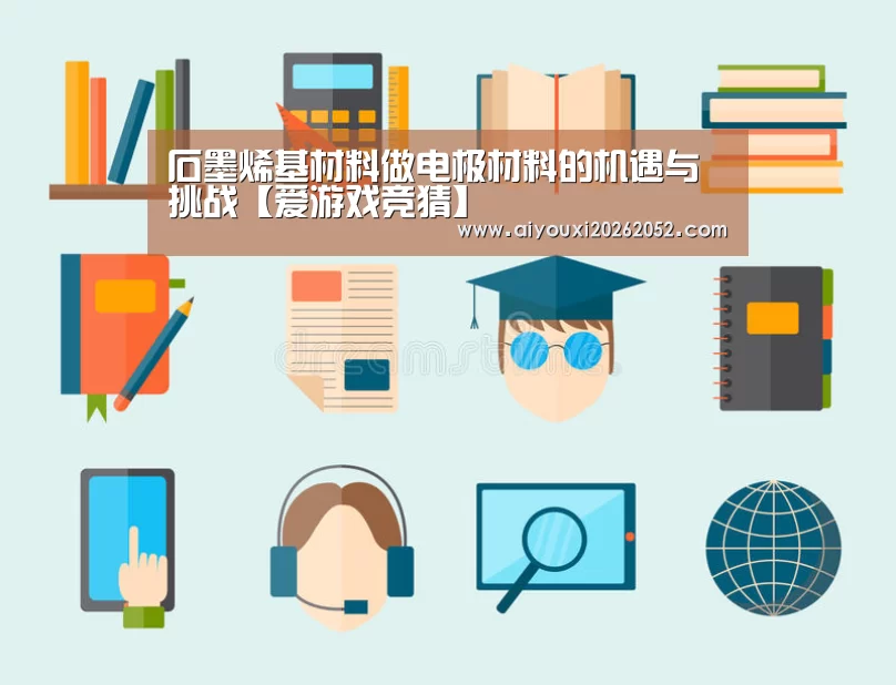 石墨烯基材料做电极材料的机遇与挑战【爱游戏竞猜】(图1) 爱游戏娱乐