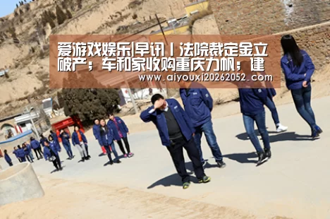 爱游戏娱乐|早讯丨法院裁定金立破产;车和家收购重庆力帆;建行成立“建行大学”(图2) 爱游戏赛事