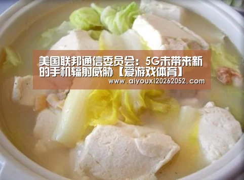 美国联邦通信委员会:5G未带来新的手机辐射威胁【爱游戏体育】(图4) 爱游戏竞猜